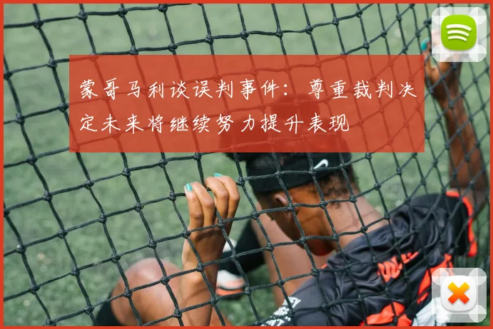 蒙哥马利谈误判事件:尊重裁判决定未来将继续努力提升表现