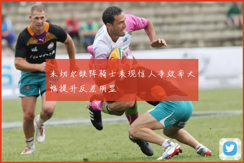 米切尔缺阵骑士表现惊人净效率大幅提升反差明显