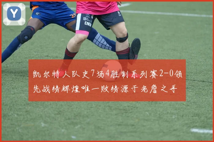 凯尔特人队史7场4胜制系列赛2-0领先战绩辉煌唯一败绩源于老詹之手