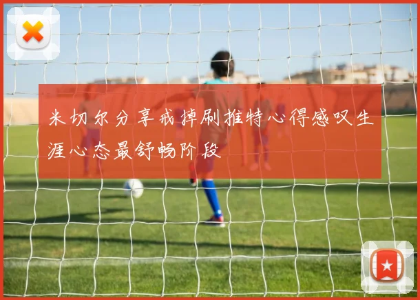 米切尔分享戒掉刷推特心得感叹生涯心态最舒畅阶段