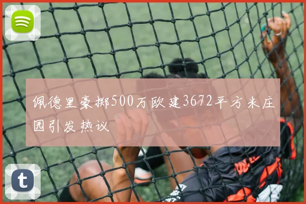 佩德里豪掷500万欧建3672平方米庄园引发热议