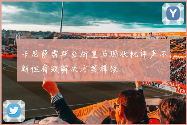 卡尼萨雷斯分析皇马现状批评声不断但有效解决方案稀缺