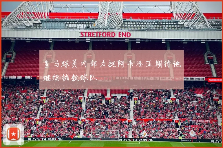皇马球员内部力挺阿韦洛亚期待他继续执教球队