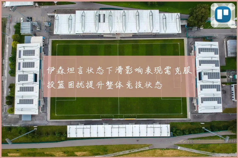 伊森坦言状态下滑影响表现需克服投篮困扰提升整体竞技状态