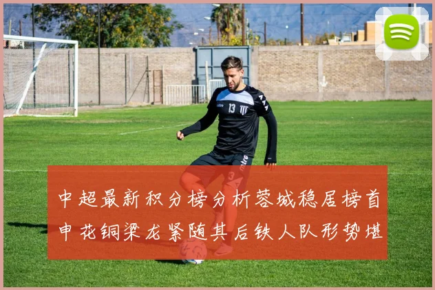 中超最新积分榜分析蓉城稳居榜首申花铜梁龙紧随其后铁人队形势堪忧