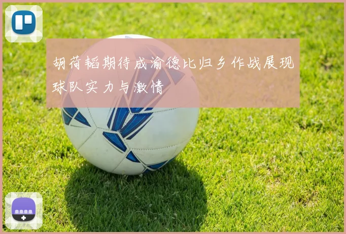 胡荷韬期待成渝德比归乡作战展现球队实力与激情