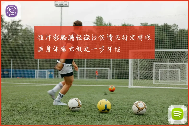 程帅澎胳膊轻微拉伤情况待定将根据身体感觉做进一步评估