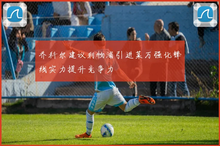 乔科尔建议利物浦引进莱万强化锋线实力提升竞争力
