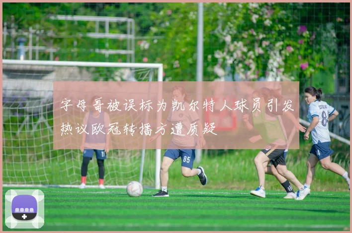 字母哥被误标为凯尔特人球员引发热议欧冠转播方遭质疑