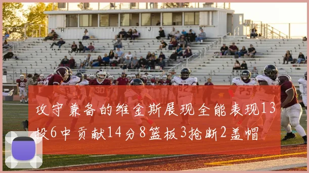 攻守兼备的维金斯展现全能表现13投6中贡献14分8篮板3抢断2盖帽