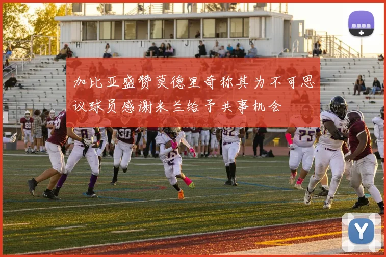 加比亚盛赞莫德里奇称其为不可思议球员感谢米兰给予共事机会