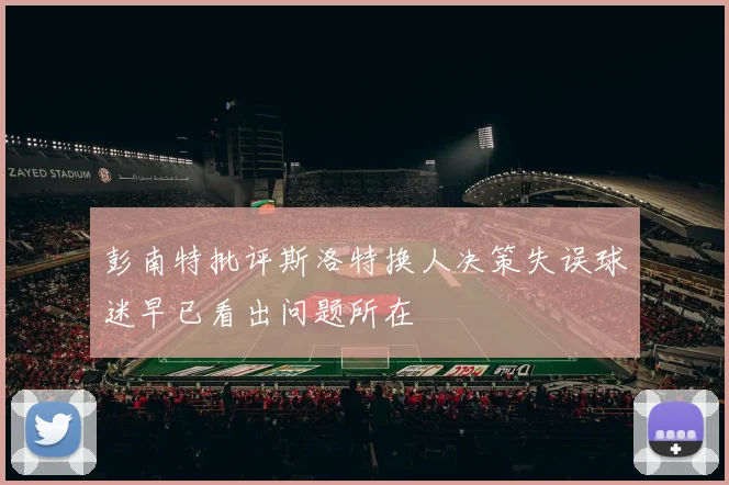 彭南特批评斯洛特换人决策失误球迷早已看出问题所在
