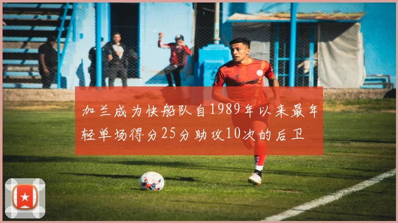 加兰成为快船队自1989年以来最年轻单场得分25分助攻10次的后卫