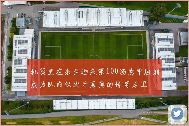 托莫里在米兰迎来第100场意甲胜利成为队内仅次于莱奥的传奇后卫