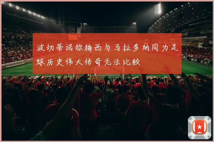 波切蒂诺称梅西与马拉多纳同为足球历史伟大传奇无法比较