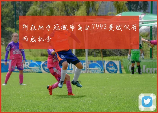 阿森纳夺冠概率高达7992曼城仅有两成机会