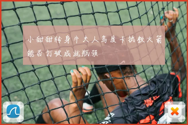 小甜甜转身牛夫人乌度卡执教火箭能否打破成就瓶颈