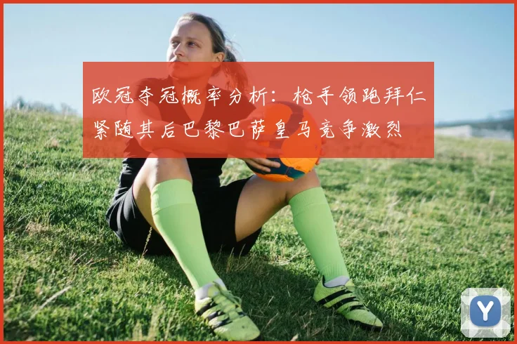 欧冠夺冠概率分析：枪手领跑拜仁紧随其后巴黎巴萨皇马竞争激烈