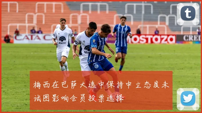 梅西在巴萨大选中保持中立态度未试图影响会员投票选择