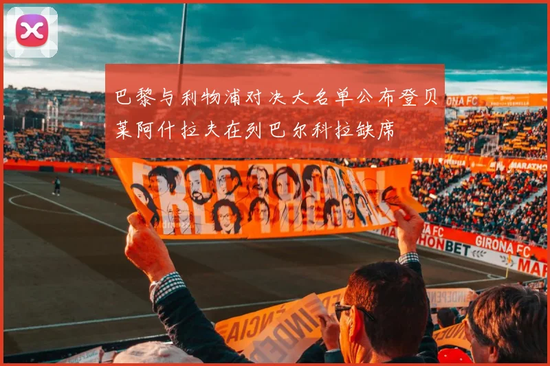 巴黎与利物浦对决大名单公布登贝莱阿什拉夫在列巴尔科拉缺席