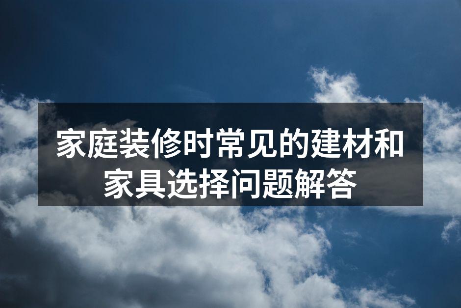 家庭装修时常见的建材和家具选择问题解答