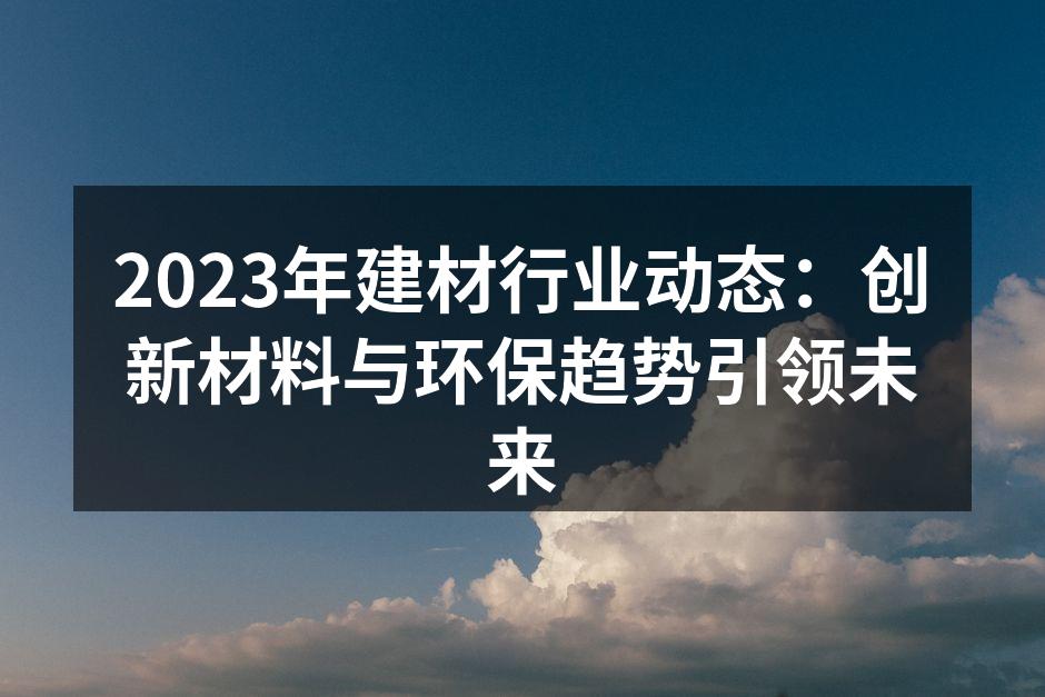 2023年建材行业动态：创新材料与环保趋势引领未来