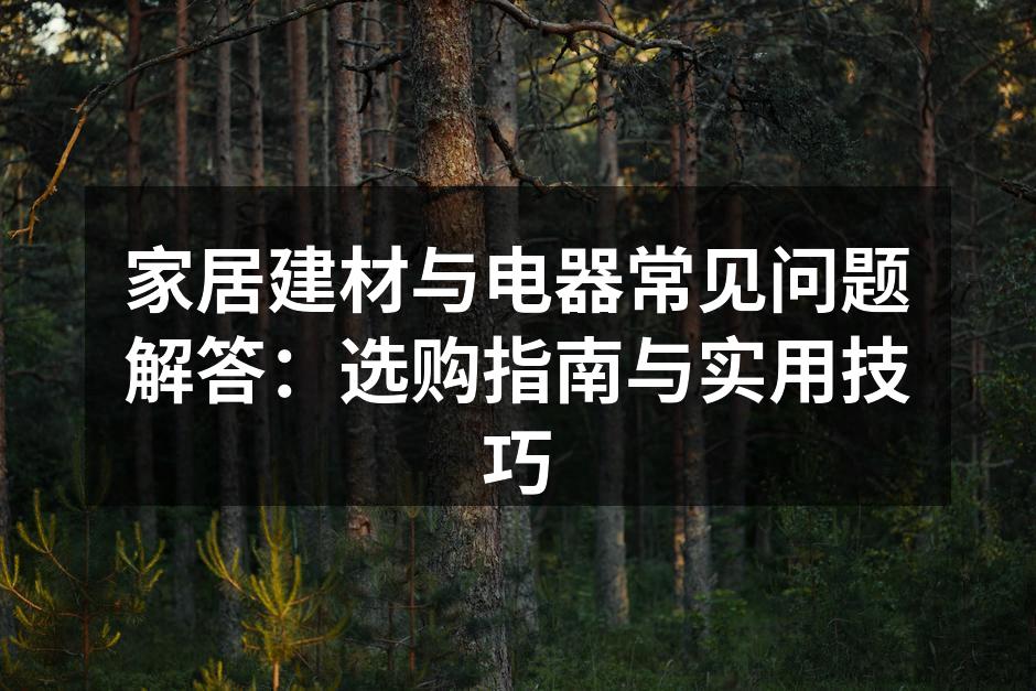 家居建材与电器常见问题解答：选购指南与实用技巧