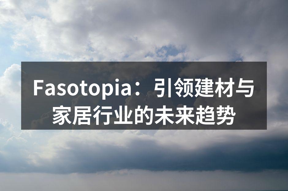 Fasotopia：引领建材与家居行业的未来趋势