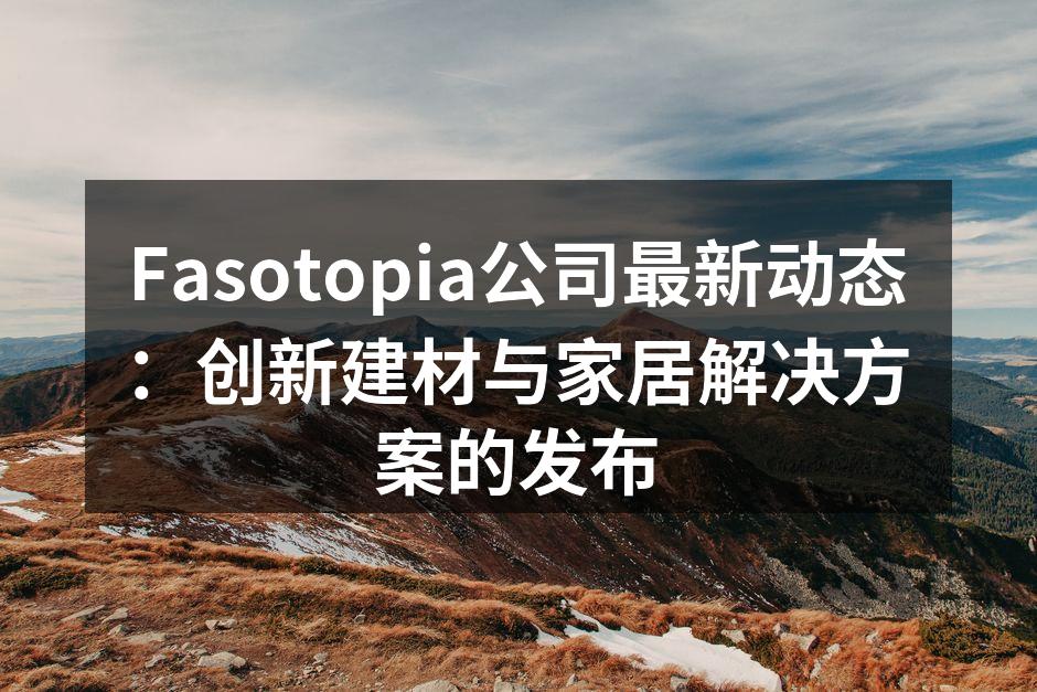Fasotopia公司最新动态：创新建材与家居解决方案的发布