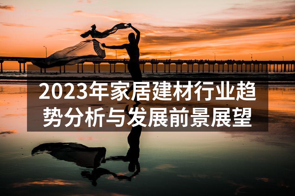 2023年家居建材行业趋势分析与发展前景展望